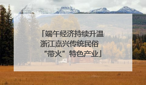 端午经济持续升温 浙江嘉兴传统民俗“带火”特色产业