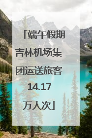 端午假期吉林机场集团运送旅客14.17万人次