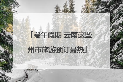 端午假期 云南这些州市旅游预订最热