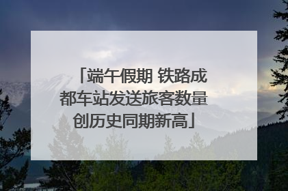 端午假期 铁路成都车站发送旅客数量创历史同期新高