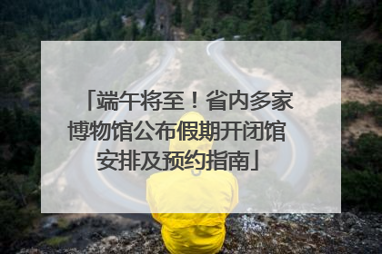 端午将至！省内多家博物馆公布假期开闭馆安排及预约指南