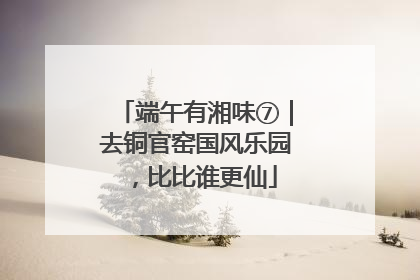 端午有湘味⑦｜去铜官窑国风乐园，比比谁更仙