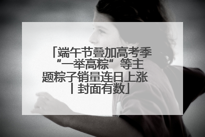 端午节叠加高考季 “一举高粽”等主题粽子销量连日上涨丨封面有数