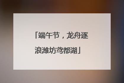端午节，龙舟逐浪潍坊鸢都湖