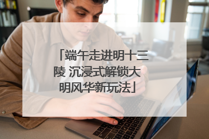 端午走进明十三陵 沉浸式解锁大明风华新玩法