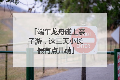 端午龙舟碰上亲子游，这三天小长假有点儿萌