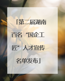 第二届湖南百名“国企工匠”人才宣传名单发布