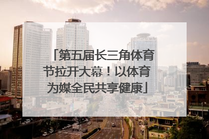 第五届长三角体育节拉开大幕！以体育为媒全民共享健康