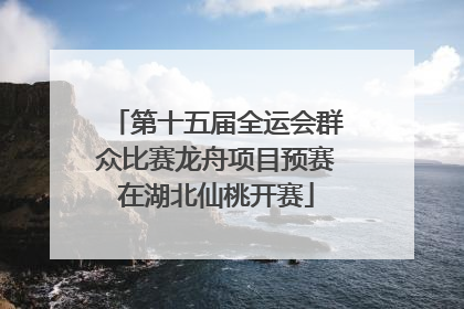 第十五届全运会群众比赛龙舟项目预赛在湖北仙桃开赛