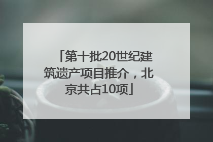 第十批20世纪建筑遗产项目推介，北京共占10项