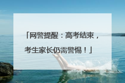 网警提醒：高考结束，考生家长仍需警惕！