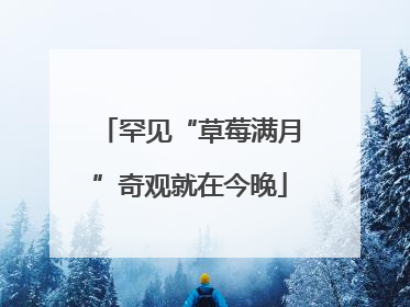 罕见“草莓满月”奇观就在今晚