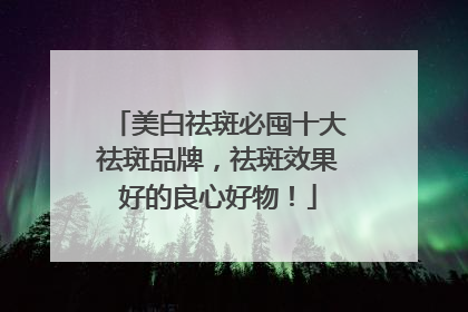 美白祛斑必囤十大祛斑品牌，祛斑效果好的良心好物！
