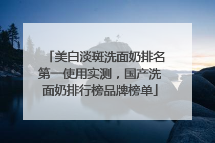 美白淡斑洗面奶排名第一使用实测，国产洗面奶排行榜品牌榜单