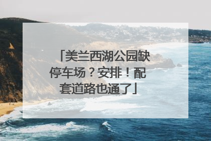 美兰西湖公园缺停车场？安排！配套道路也通了