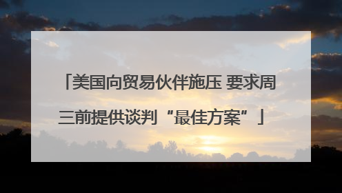 美国向贸易伙伴施压 要求周三前提供谈判“最佳方案”