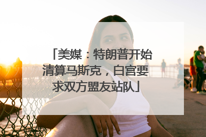 美媒：特朗普开始清算马斯克，白宫要求双方盟友站队