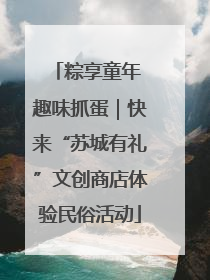 粽享童年 趣味抓蛋｜快来“苏城有礼”文创商店体验民俗活动