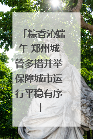 粽香沁端午 郑州城管多措并举保障城市运行平稳有序