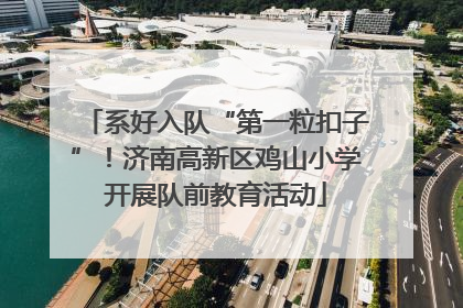 系好入队“第一粒扣子”！济南高新区鸡山小学开展队前教育活动