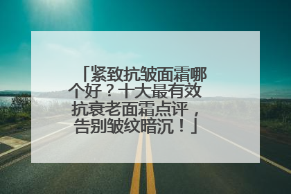 紧致抗皱面霜哪个好？十大最有效抗衰老面霜点评，告别皱纹暗沉！