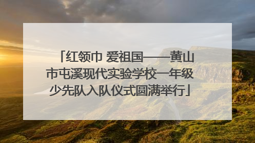红领巾 爱祖国——黄山市屯溪现代实验学校一年级少先队入队仪式圆满举行