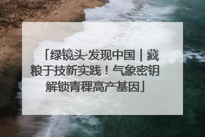 绿镜头·发现中国｜藏粮于技新实践！气象密钥解锁青稞高产基因