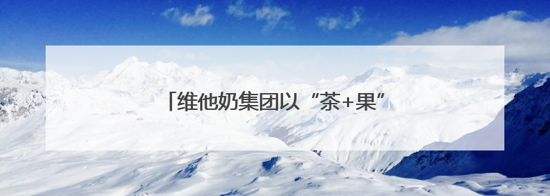 维他奶集团以“茶+果”创新基因连推两款新品
