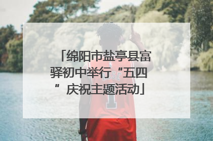 绵阳市盐亭县富驿初中举行“五四”庆祝主题活动