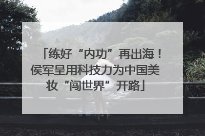 练好“内功”再出海！侯军呈用科技力为中国美妆“闯世界”开路