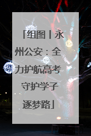 组图丨永州公安：全力护航高考 守护学子逐梦路