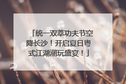 统一双萃功夫节空降长沙！开启夏日粤式江湖潮玩盛宴！