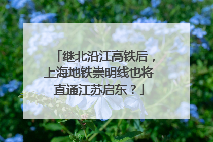继北沿江高铁后，上海地铁崇明线也将直通江苏启东？