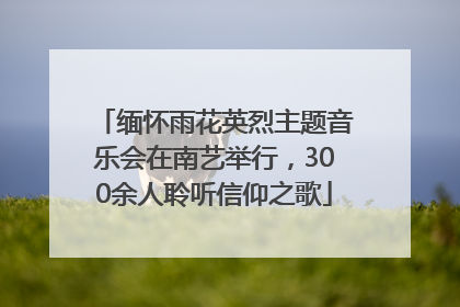 缅怀雨花英烈主题音乐会在南艺举行，300余人聆听信仰之歌