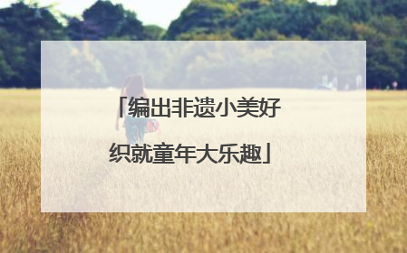 编出非遗小美好 织就童年大乐趣
