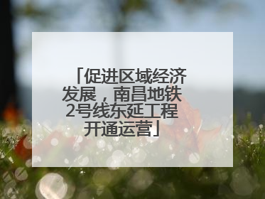 促进区域经济发展，南昌地铁2号线东延工程开通运营