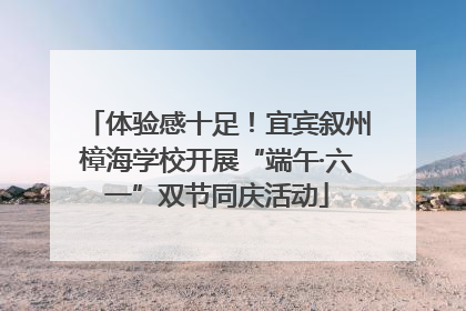 体验感十足！宜宾叙州樟海学校开展“端午·六一”双节同庆活动