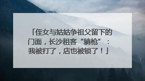 侄女与姑姑争祖父留下的门面，长沙租客“躺枪”：我被打了，店也被锁了！