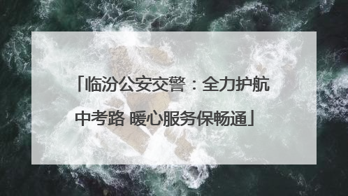 临汾公安交警：全力护航中考路 暖心服务保畅通