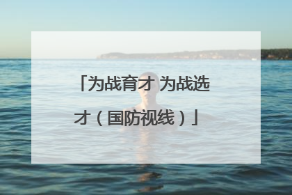 为战育才 为战选才（国防视线）