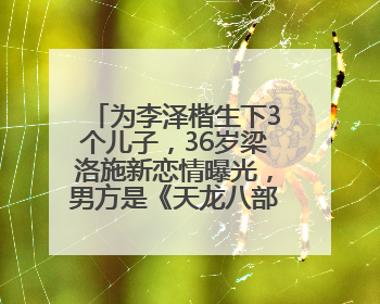为李泽楷生下3个儿子，36岁梁洛施新恋情曝光，男方是《天龙八部》游坦之