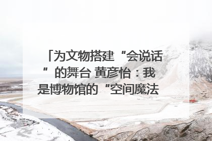 为文物搭建“会说话”的舞台 黄彦怡：我是博物馆的“空间魔法师”｜时代新青年