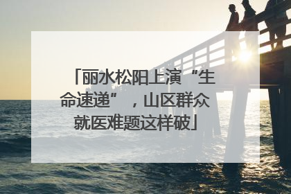 丽水松阳上演“生命速递”，山区群众就医难题这样破