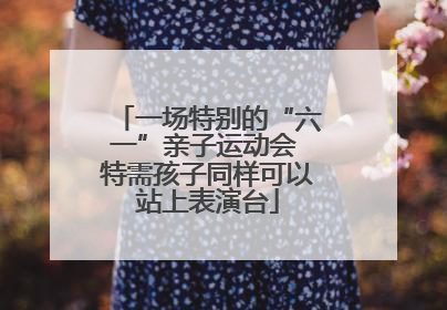 一场特别的“六一”亲子运动会 特需孩子同样可以站上表演台