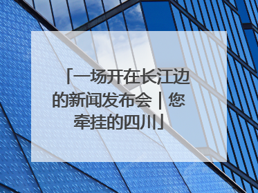 一场开在长江边的新闻发布会｜您牵挂的四川