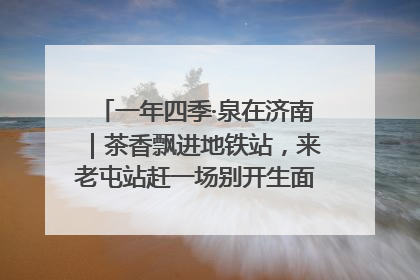 一年四季·泉在济南｜茶香飘进地铁站，来老屯站赶一场别开生面的“茶韵市集”！