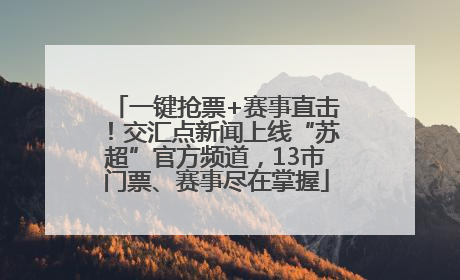一键抢票+赛事直击！交汇点新闻上线“苏超”官方频道，13市门票、赛事尽在掌握