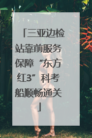 三亚边检站靠前服务保障“东方红3”科考船顺畅通关