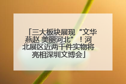 三大板块展现“文华燕赵 美丽河北”！河北展区近两千件实物将亮相深圳文博会