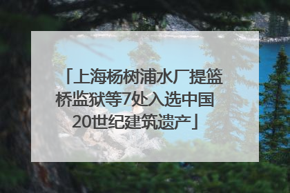 上海杨树浦水厂提篮桥监狱等7处入选中国20世纪建筑遗产